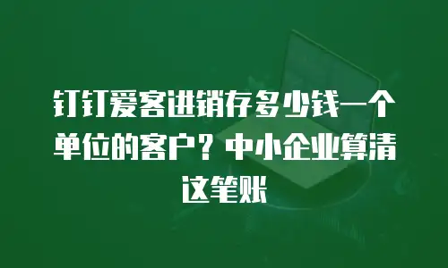 钉钉爱客进销存多少钱一个单位的客户？中小企业算清这笔账