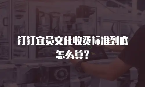 钉钉宜员文化收费标准到底怎么算？