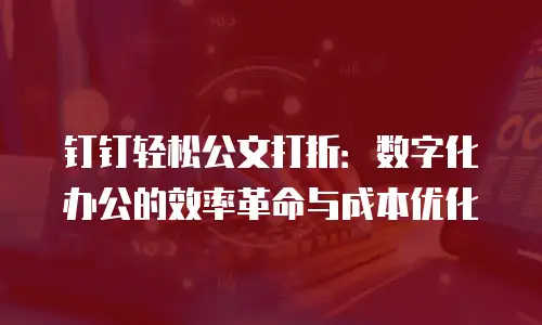 钉钉轻松公文打折：数字化办公的效率革命与成本优化