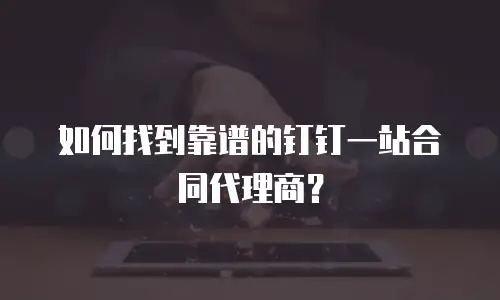 如何找到靠谱的钉钉一站合同代理商？