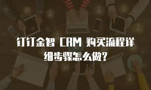钉钉金智 CRM 购买流程详细步骤怎么做？