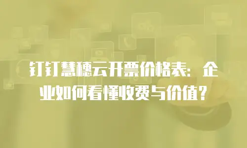 钉钉慧穗云开票价格表：企业如何看懂收费与价值？