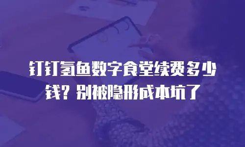 钉钉氢鱼数字食堂续费多少钱？别被隐形成本坑了