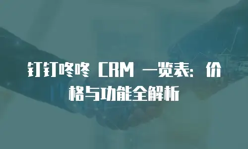 钉钉咚咚 CRM 一览表：价格与功能全解析