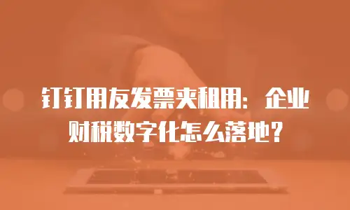 钉钉用友发票夹租用：企业财税数字化怎么落地？