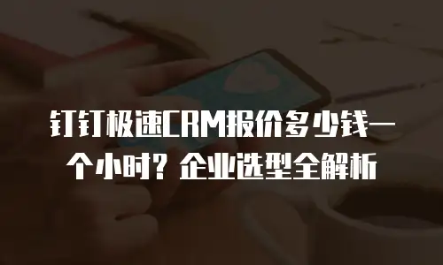 钉钉极速CRM报价多少钱一个小时？企业选型全解析