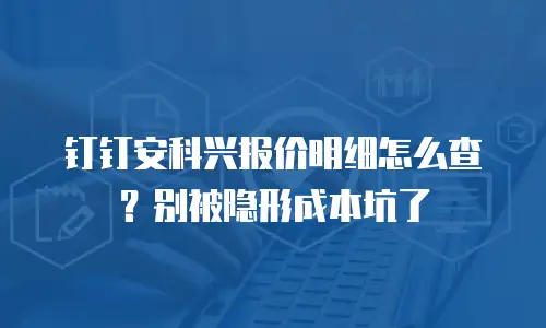 钉钉安科兴报价明细怎么查？别被隐形成本坑了