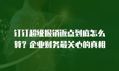 钉钉超级报销返点到底怎么算？企业财务最关心的真相