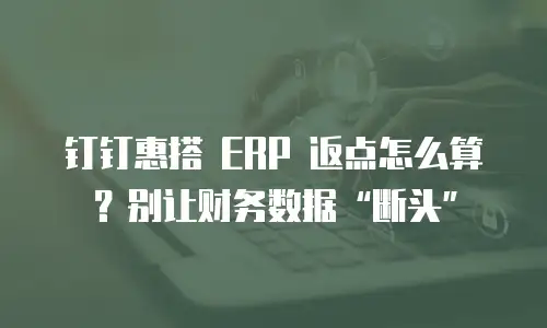 钉钉惠搭 ERP 返点怎么算？别让财务数据“断头”