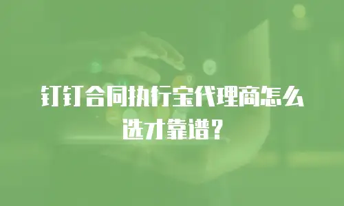 钉钉合同执行宝代理商怎么选才靠谱？