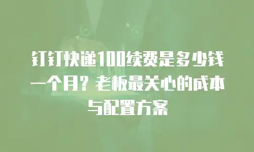 钉钉快递100续费是多少钱一个月？老板最关心的成本与配置方案