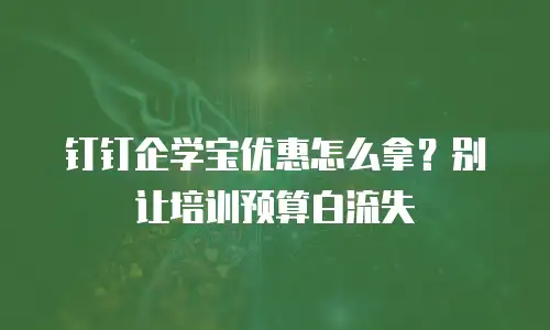 钉钉企学宝优惠怎么拿？别让培训预算白流失