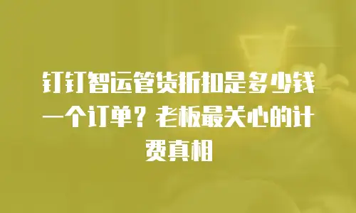钉钉智运管货折扣是多少钱一个订单？老板最关心的计费真相