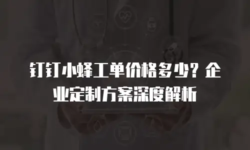 钉钉小蜂工单价格多少？企业定制方案深度解析
