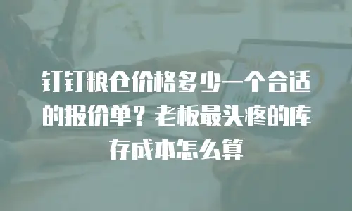 钉钉粮仓价格多少一个合适的报价单？老板最头疼的库存成本怎么算