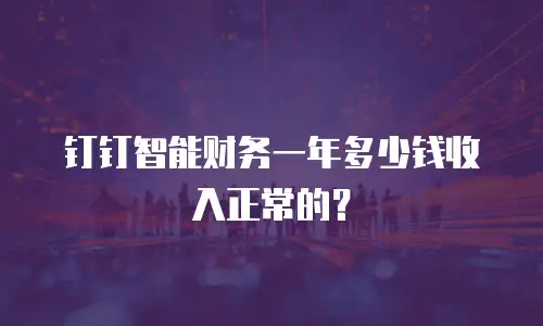 钉钉智能财务一年多少钱收入正常的？