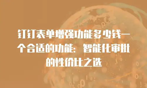 钉钉表单增强功能多少钱一个合适的功能：智能化审批的性价比之选