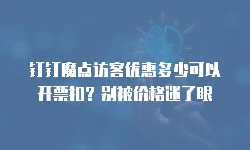 钉钉魔点访客优惠多少可以开票扣？别被价格迷了眼
