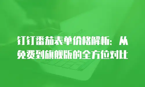 钉钉番茄表单价格解析：从免费到旗舰版的全方位对比