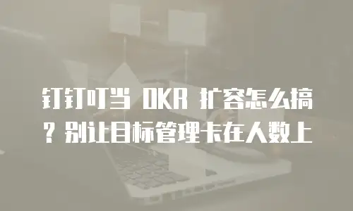 钉钉叮当 OKR 扩容怎么搞？别让目标管理卡在人数上