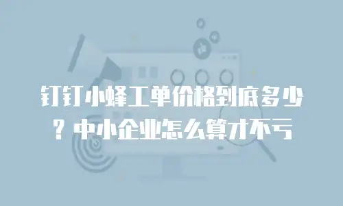 钉钉小蜂工单价格到底多少？中小企业怎么算才不亏