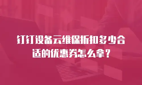 钉钉设备云维保折扣多少合适的优惠券怎么拿？