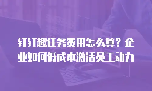 钉钉趣任务费用怎么算？企业如何低成本激活员工动力