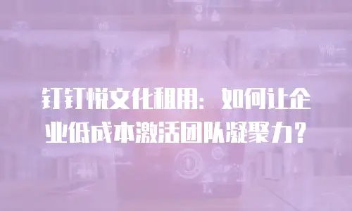 钉钉悦文化租用：如何让企业低成本激活团队凝聚力？