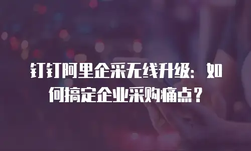 钉钉阿里企采无线升级：如何搞定企业采购痛点？