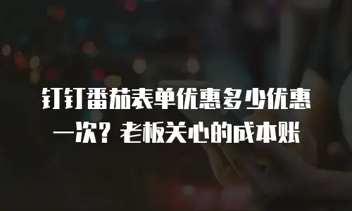 钉钉番茄表单优惠多少优惠一次？老板关心的成本账