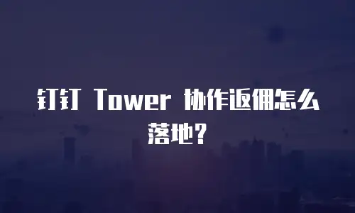 钉钉 Tower 协作返佣怎么落地？