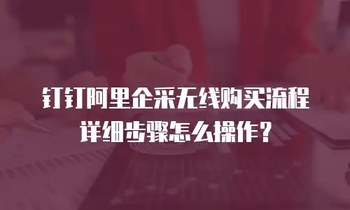 钉钉阿里企采无线购买流程详细步骤怎么操作？