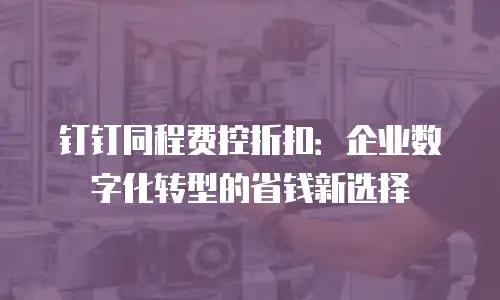 钉钉同程费控折扣：企业数字化转型的省钱新选择