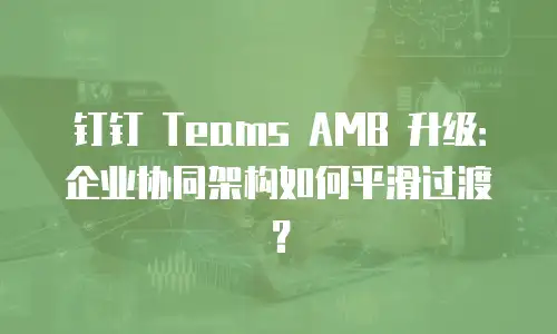 钉钉 Teams AMB 升级：企业协同架构如何平滑过渡？