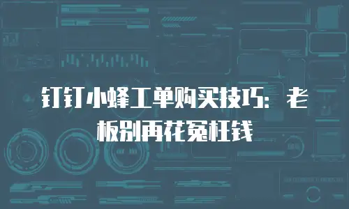 钉钉小蜂工单购买技巧：老板别再花冤枉钱