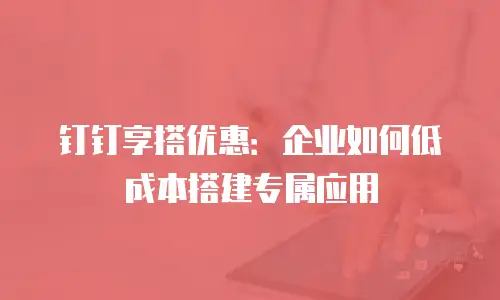钉钉享搭优惠：企业如何低成本搭建专属应用