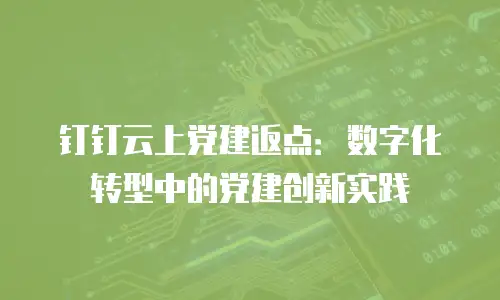 钉钉云上党建返点：数字化转型中的党建创新实践