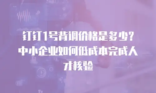 钉钉1号背调价格是多少？中小企业如何低成本完成人才核验