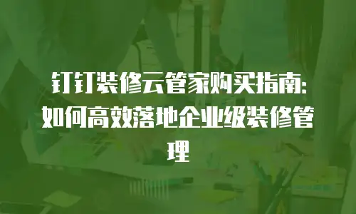 钉钉装修云管家购买指南：如何高效落地企业级装修管理