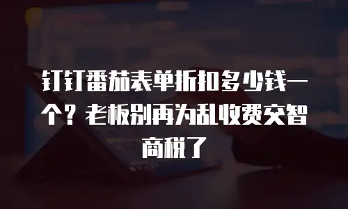 钉钉番茄表单折扣多少钱一个？老板别再为乱收费交智商税了