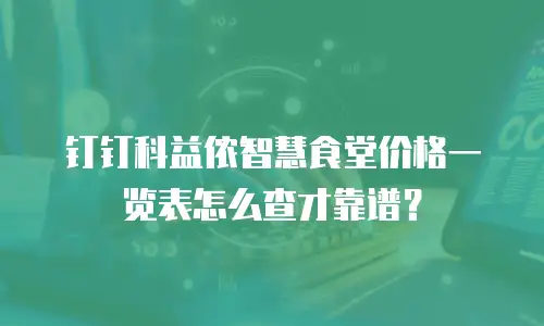钉钉科益侬智慧食堂价格一览表怎么查才靠谱？