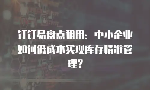 钉钉易盘点租用：中小企业如何低成本实现库存精准管理？
