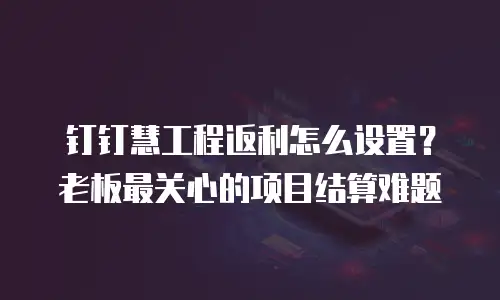 钉钉慧工程返利怎么设置？老板最关心的项目结算难题