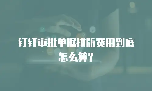 钉钉审批单据排版费用到底怎么算？