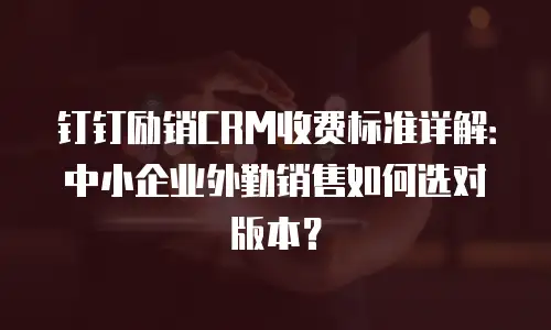 钉钉励销CRM收费标准详解：中小企业外勤销售如何选对版本？