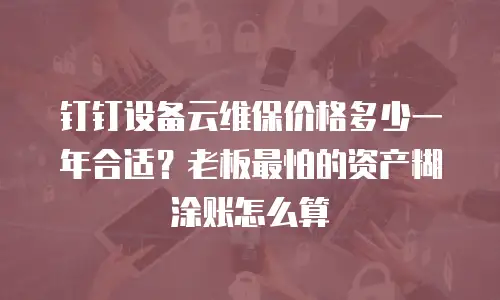 钉钉设备云维保价格多少一年合适？老板最怕的资产糊涂账怎么算