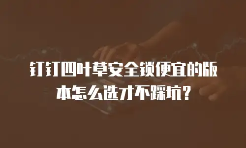 钉钉四叶草安全锁便宜的版本怎么选才不踩坑？