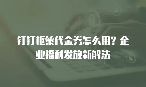 钉钉枢策代金券怎么用？企业福利发放新解法