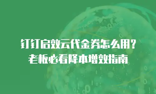 钉钉启效云代金券怎么用？老板必看降本增效指南