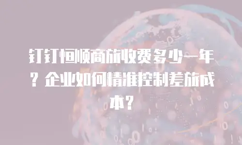 钉钉恒顺商旅收费多少一年？企业如何精准控制差旅成本？